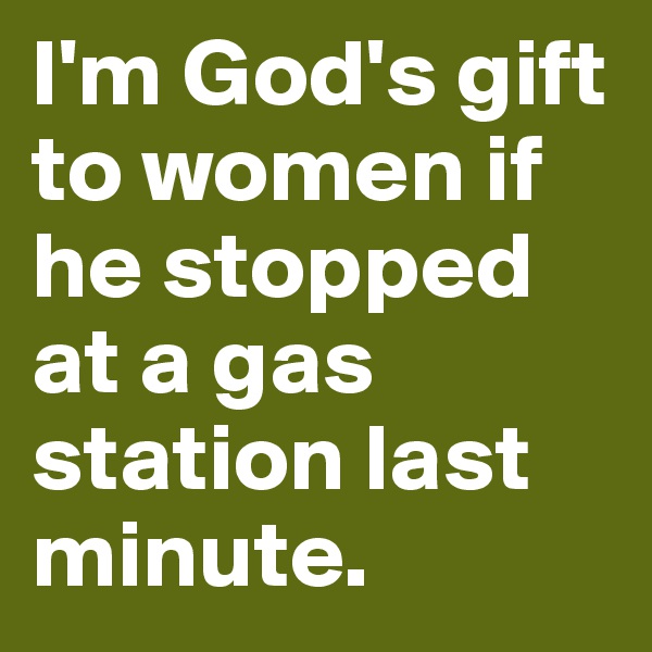 I'm God's gift to women if he stopped at a gas station last minute.