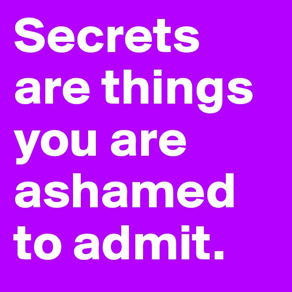 Secrets are things you are ashamed to admit.