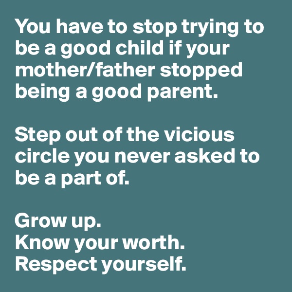 You have to stop trying to be a good child if your mother/father stopped being a good parent. 

Step out of the vicious circle you never asked to be a part of. 

Grow up. 
Know your worth.
Respect yourself. 