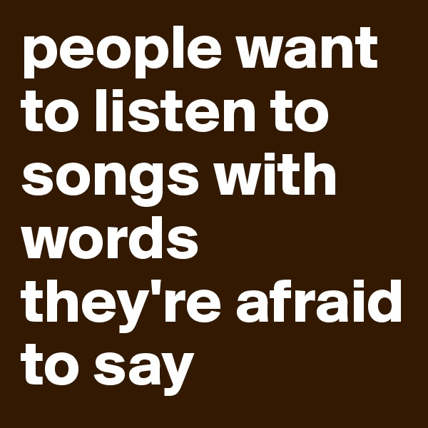 people want to listen to songs with words they're afraid to say