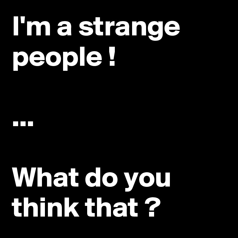 I'm a strange people !

...

What do you think that ?