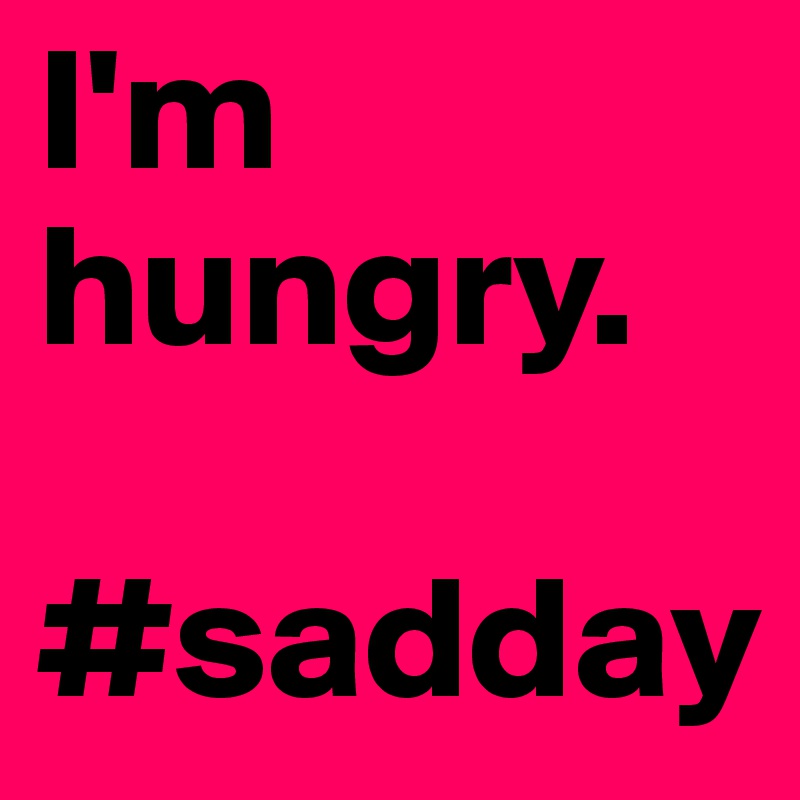 I'm hungry.

#sadday