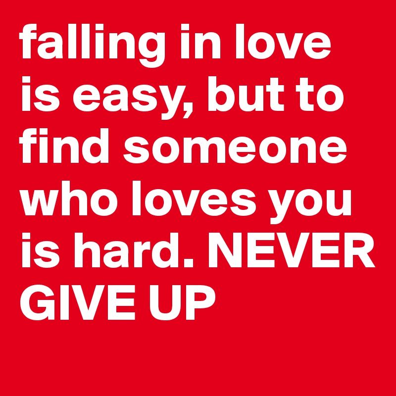 falling in love is easy, but to find someone who loves you is hard. NEVER GIVE UP