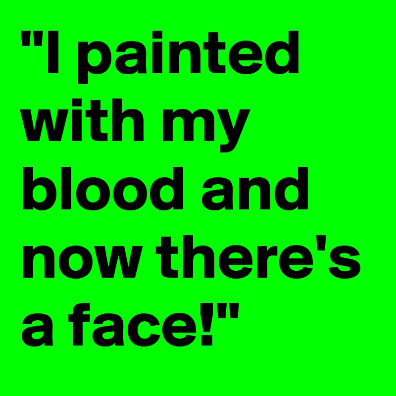 "I painted with my blood and now there's a face!"