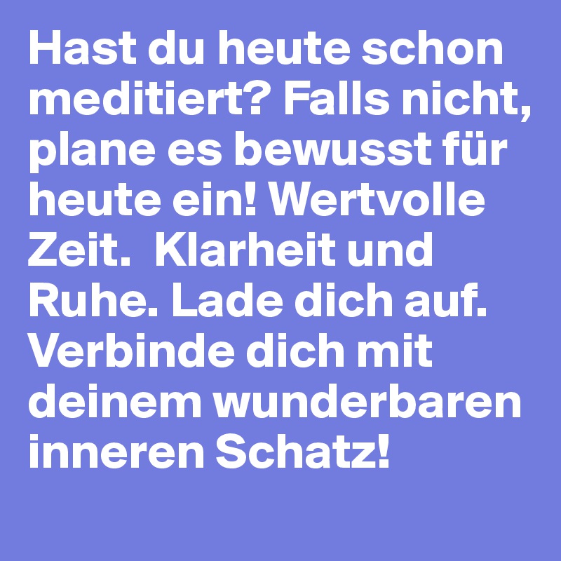 Hast du heute schon meditiert? Falls nicht, plane es bewusst für heute ein! Wertvolle Zeit.  Klarheit und Ruhe. Lade dich auf. Verbinde dich mit deinem wunderbaren inneren Schatz!