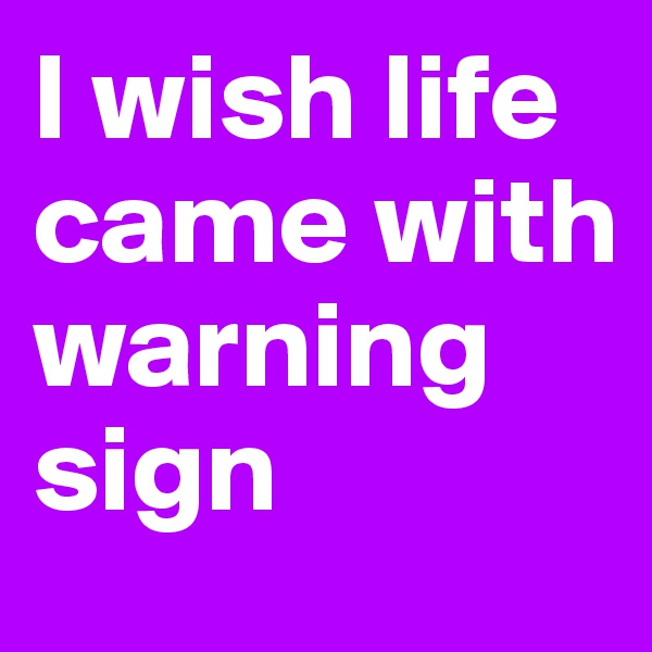 I wish life came with warning sign 