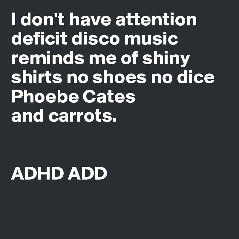 I don't have attention deficit disco music reminds me of shiny shirts no shoes no dice Phoebe Cates 
and carrots.


ADHD ADD 


