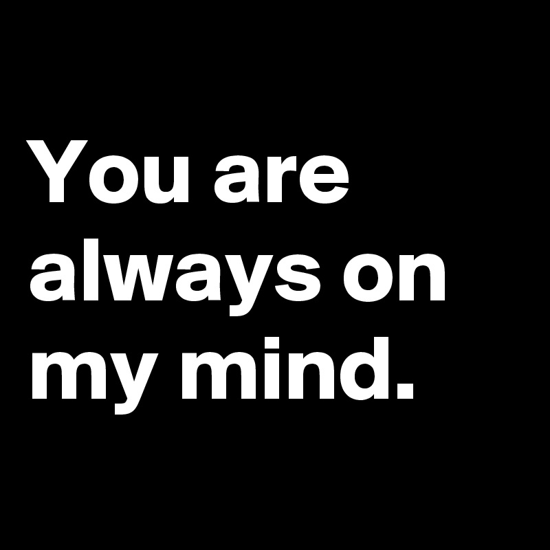 
You are always on my mind.
