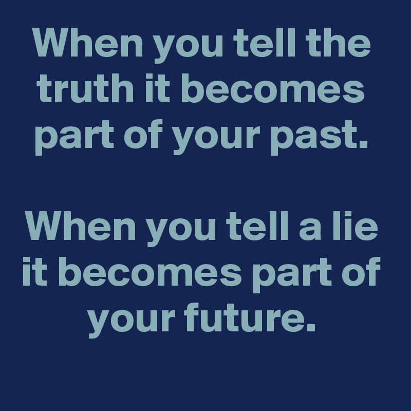 When you tell the truth it becomes part of your past.

When you tell a lie it becomes part of your future.
