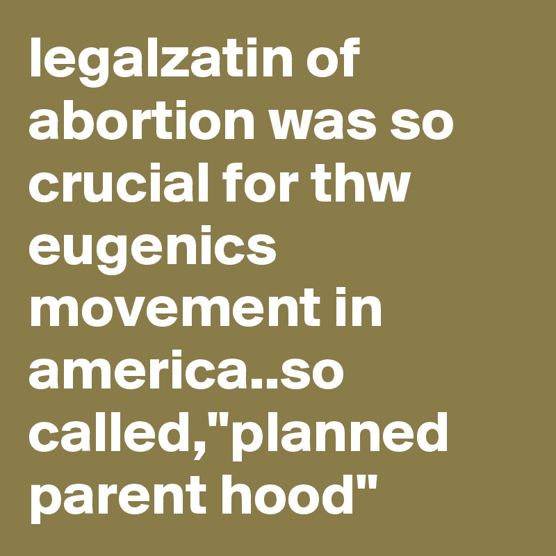legalzatin of abortion was so crucial for thw eugenics movement in america..so called,"planned parent hood"