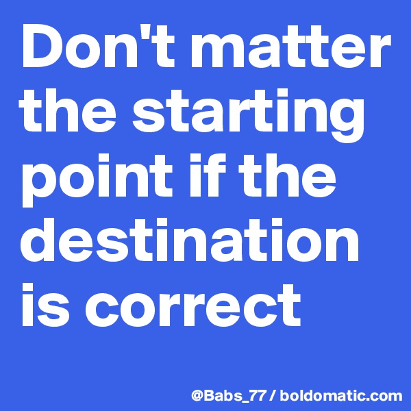 Don't matter the starting point if the destination is correct