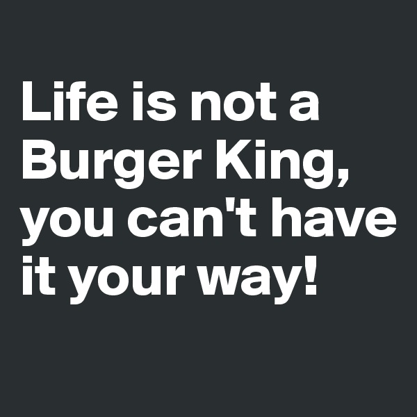 
Life is not a Burger King, you can't have it your way!
