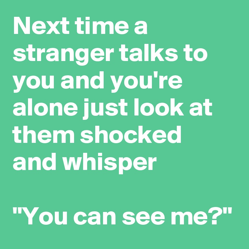 Next time a stranger talks to you and you're alone just look at them shocked and whisper 

"You can see me?" 