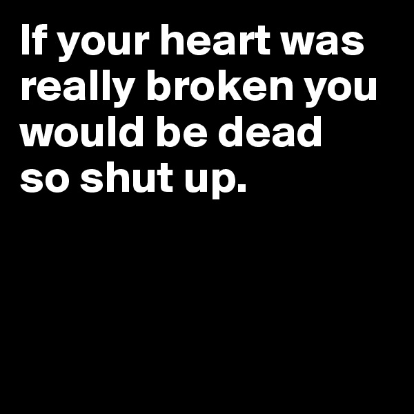 If your heart was really broken you would be dead 
so shut up.



