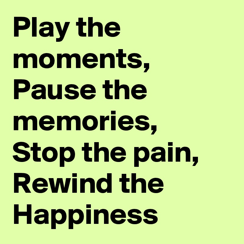 Play the moments, Pause the memories,  Stop the pain, Rewind the Happiness