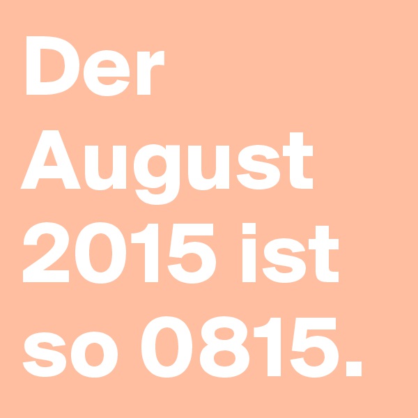 Der August 2015 ist so 0815.