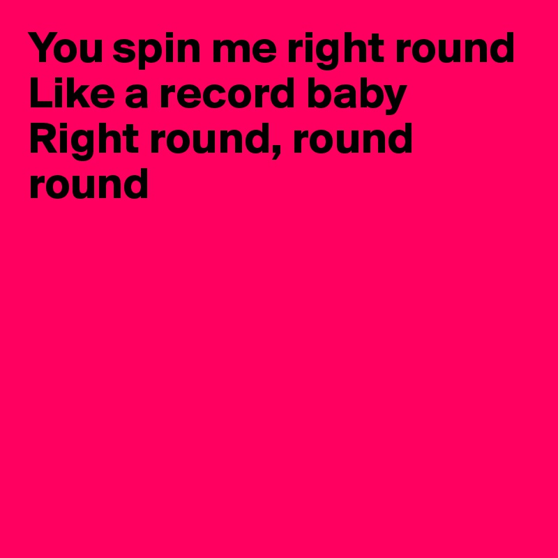 You spin me right round
Like a record baby
Right round, round round






