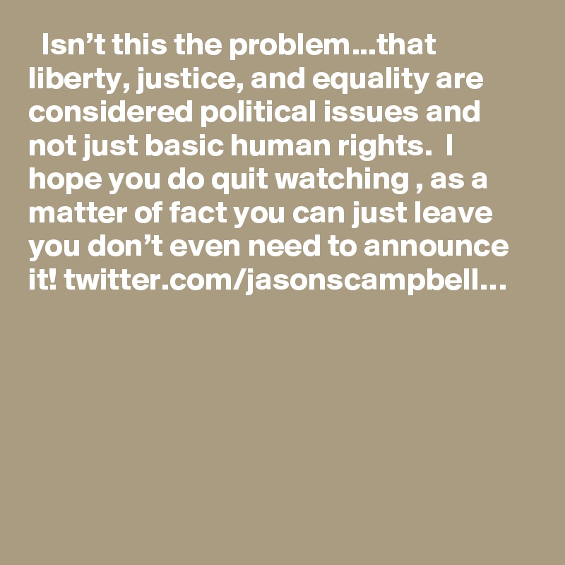   Isn’t this the problem...that liberty, justice, and equality are considered political issues and not just basic human rights.  I hope you do quit watching , as a matter of fact you can just leave you don’t even need to announce it! twitter.com/jasonscampbell…
