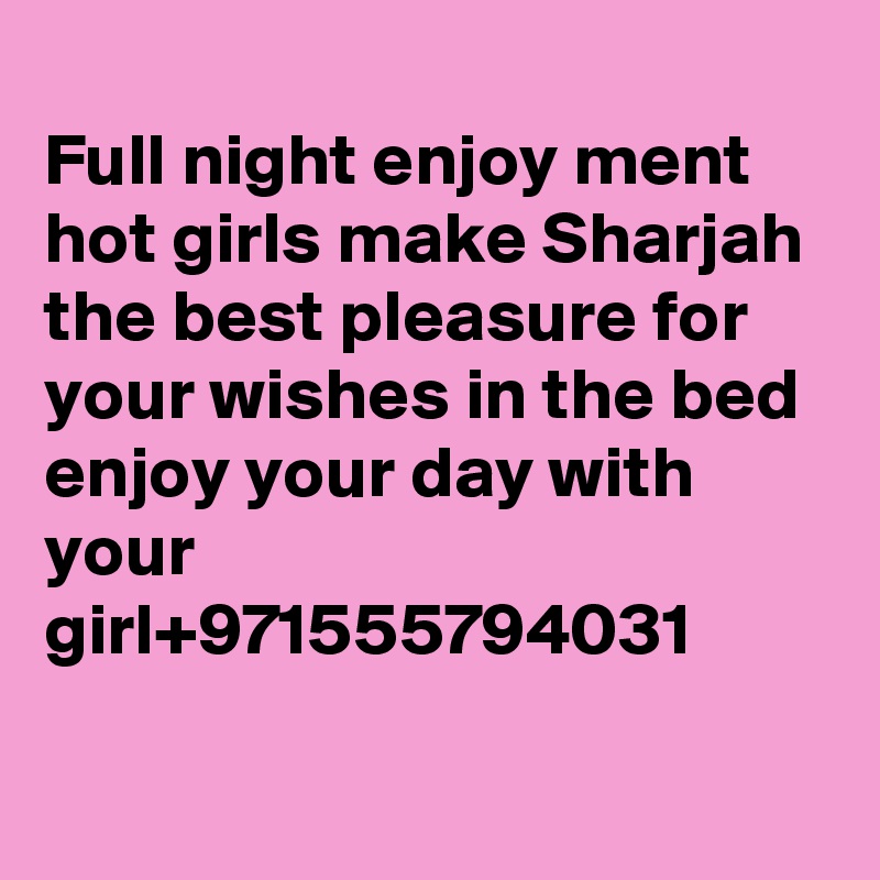 
Full night enjoy ment hot girls make Sharjah  the best pleasure for your wishes in the bed enjoy your day with your girl+971555794031

