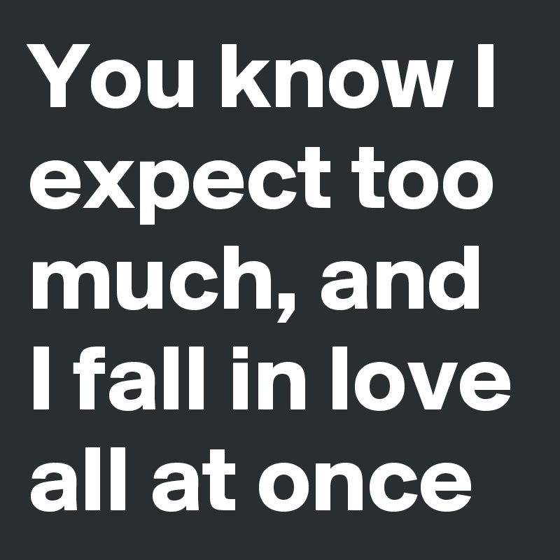 You know I expect too much, and I fall in love all at once