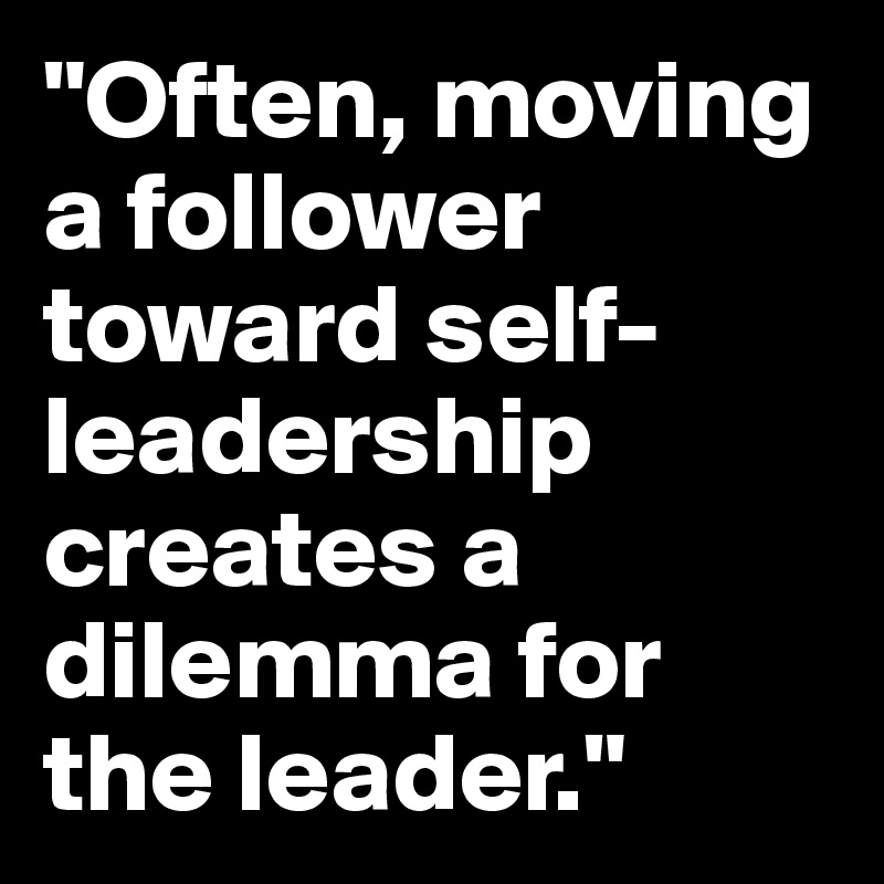 "Often, moving a follower toward self-leadership creates a dilemma for the leader."