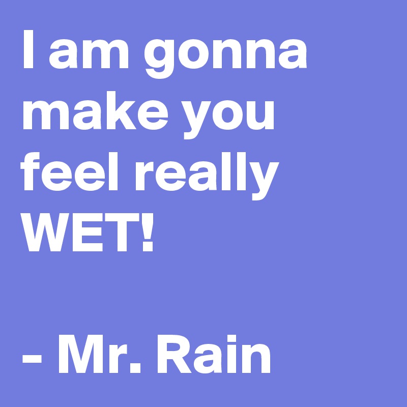 I am gonna make you feel really WET!

- Mr. Rain