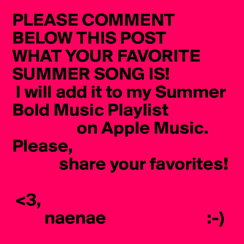 PLEASE COMMENT BELOW THIS POST 
WHAT YOUR FAVORITE SUMMER SONG IS! 
 I will add it to my Summer Bold Music Playlist 
                  on Apple Music. 
Please,
             share your favorites! 

 <3,
         naenae                            :-)