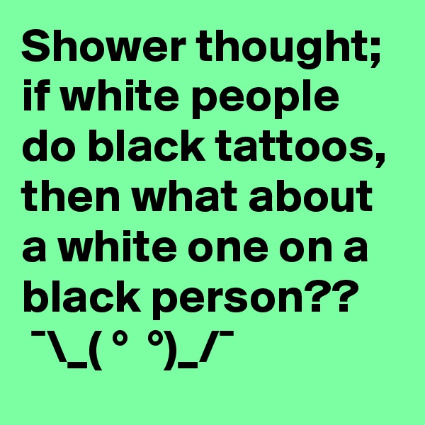 Shower thought; if white people do black tattoos, then what about a white one on a black person?? 
 ¯\_( ?° ?? ?°)_/¯ 