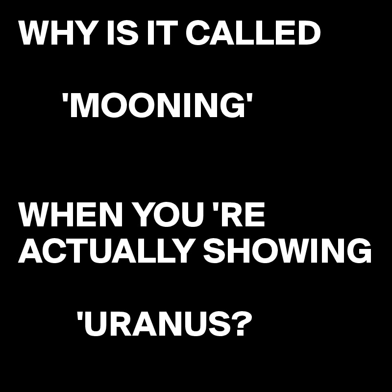 WHY IS IT CALLED

      'MOONING'


WHEN YOU 'RE ACTUALLY SHOWING

        'URANUS? 