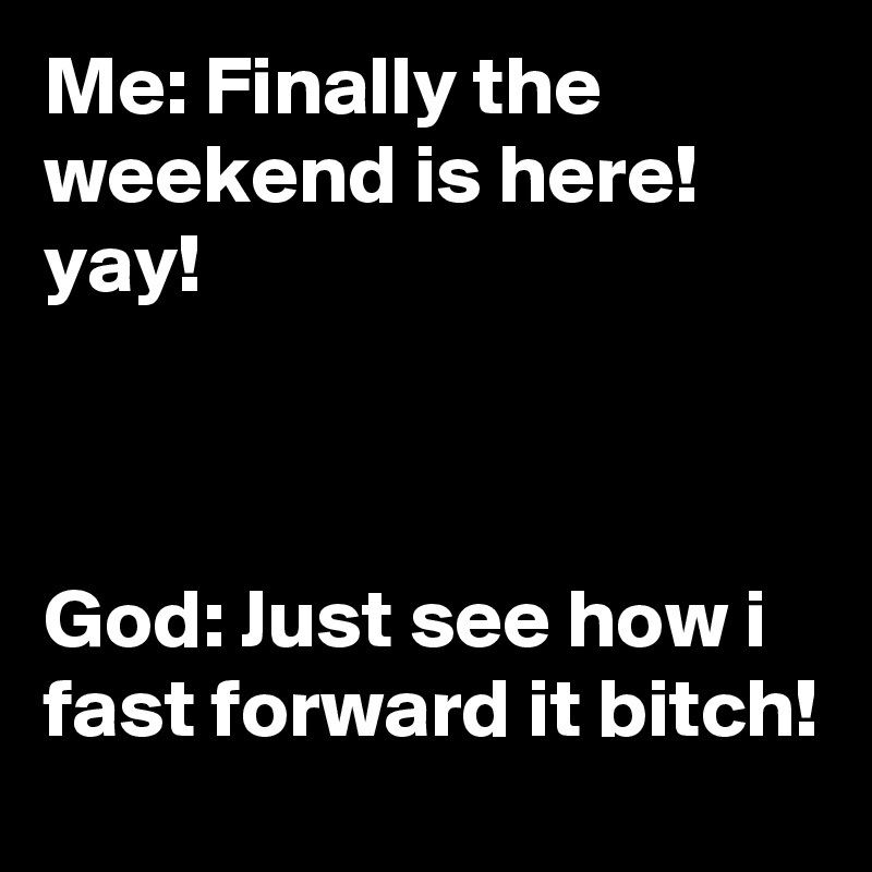 Me: Finally the weekend is here! yay!



God: Just see how i fast forward it bitch!