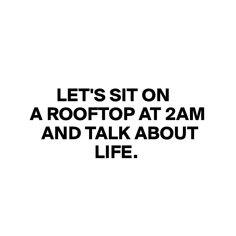 



            LET'S SIT ON                
     A ROOFTOP AT 2AM     
        AND TALK ABOUT 
                      LIFE.


