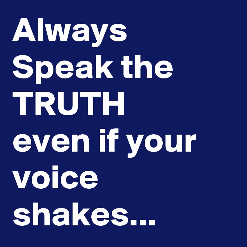 Always
Speak the TRUTH
even if your voice
shakes...