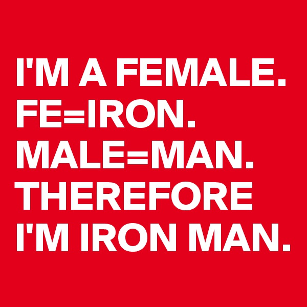 
I'M A FEMALE. FE=IRON. MALE=MAN. THEREFORE I'M IRON MAN.