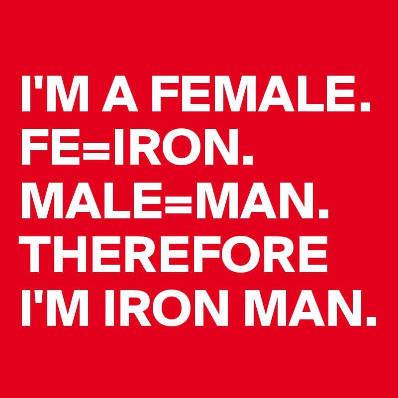 
I'M A FEMALE. FE=IRON. MALE=MAN. THEREFORE I'M IRON MAN.