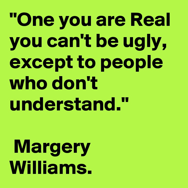 "One you are Real you can't be ugly, except to people who don't understand."

 Margery Williams.