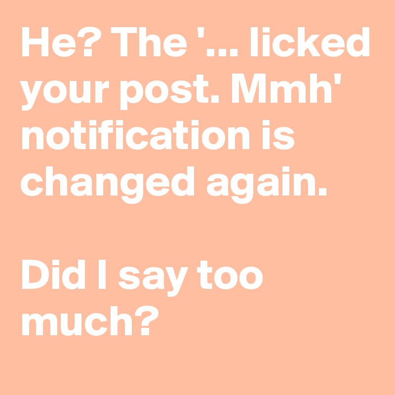 He? The '... licked your post. Mmh' notification is changed again.

Did I say too much?