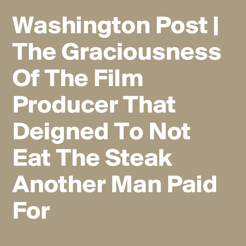 Washington Post | The Graciousness Of The Film Producer That Deigned To Not Eat The Steak Another Man Paid For