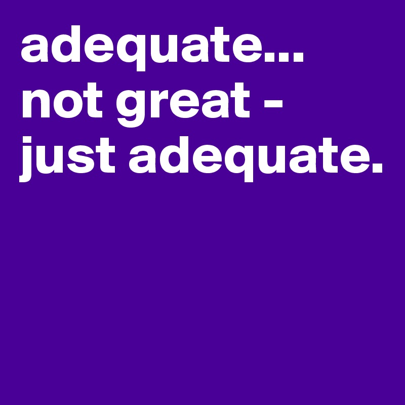 adequate...
not great - 
just adequate.


