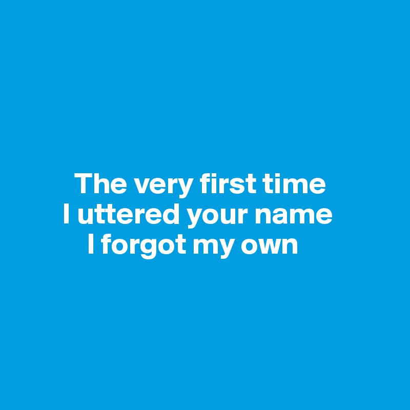 




         The very first time 
       I uttered your name
           I forgot my own



