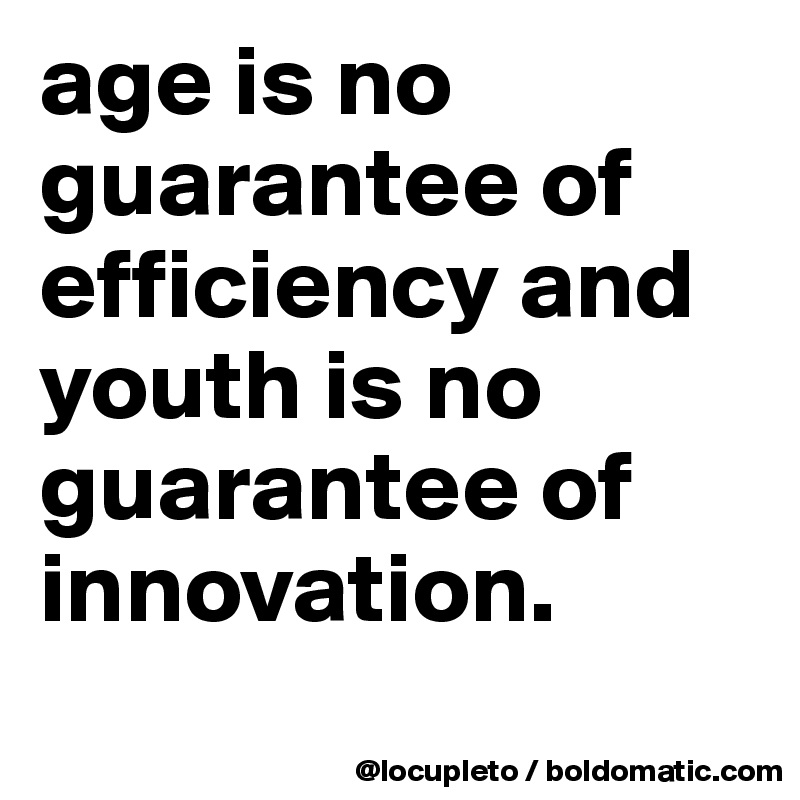 age is no guarantee of efficiency and youth is no guarantee of innovation. 
