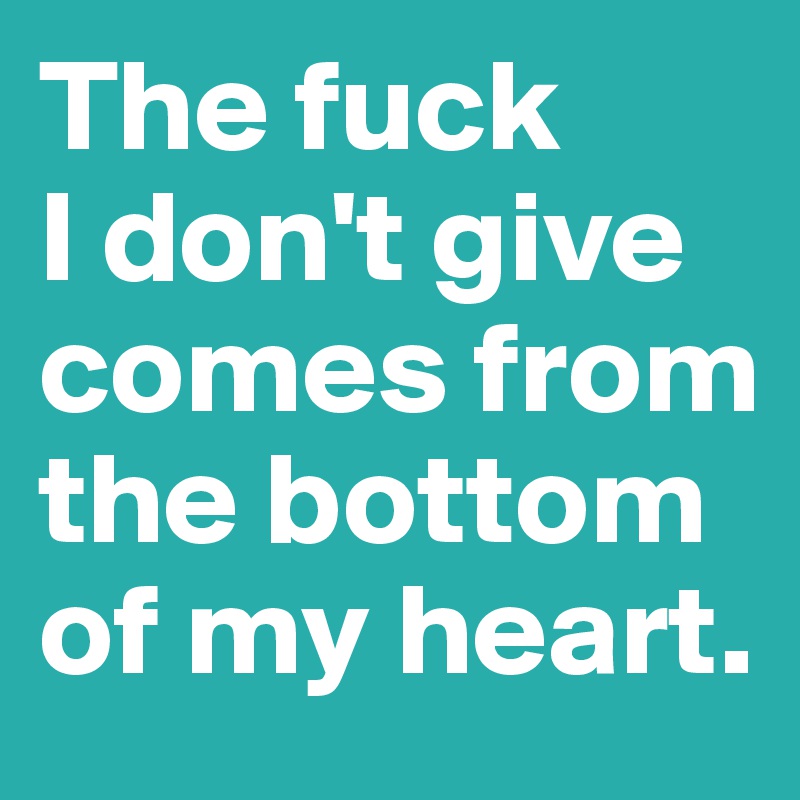 The fuck 
I don't give comes from the bottom of my heart.