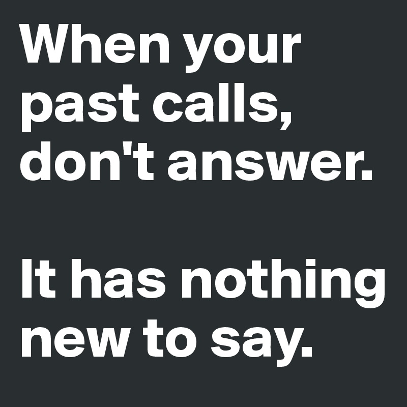 When your past calls, don't answer. 

It has nothing new to say.