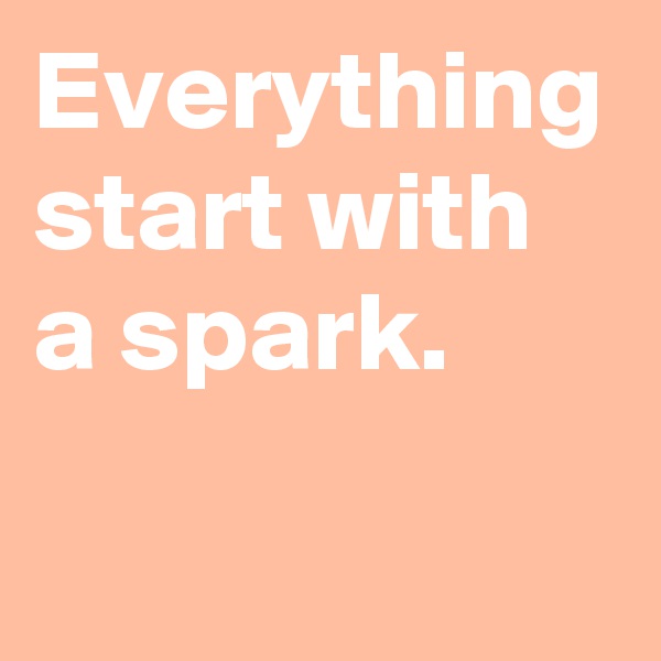 Everything start with a spark.