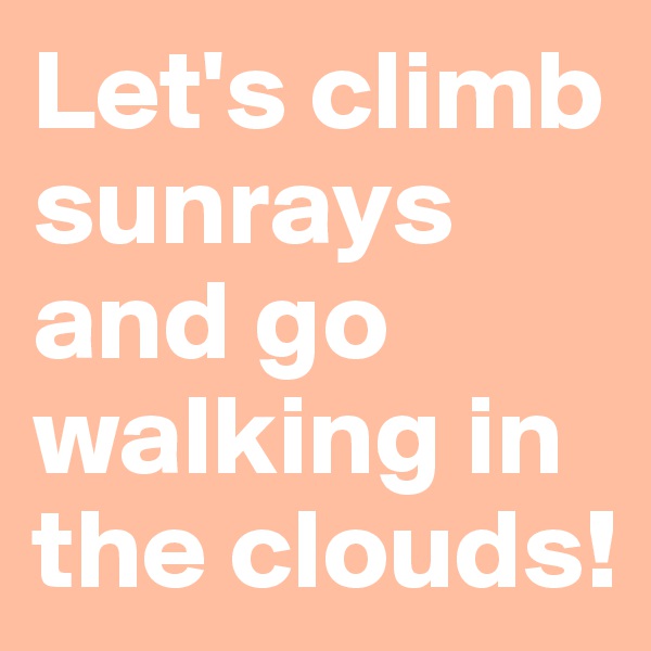 Let's climb sunrays and go walking in the clouds!