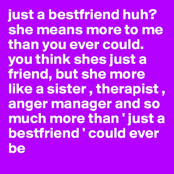 just a bestfriend huh? she means more to me than you ever could. you think shes just a friend, but she more like a sister , therapist , anger manager and so much more than ' just a bestfriend ' could ever be 