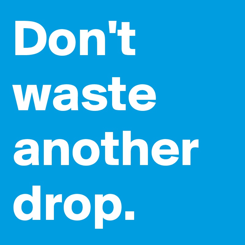 Don't waste another drop.