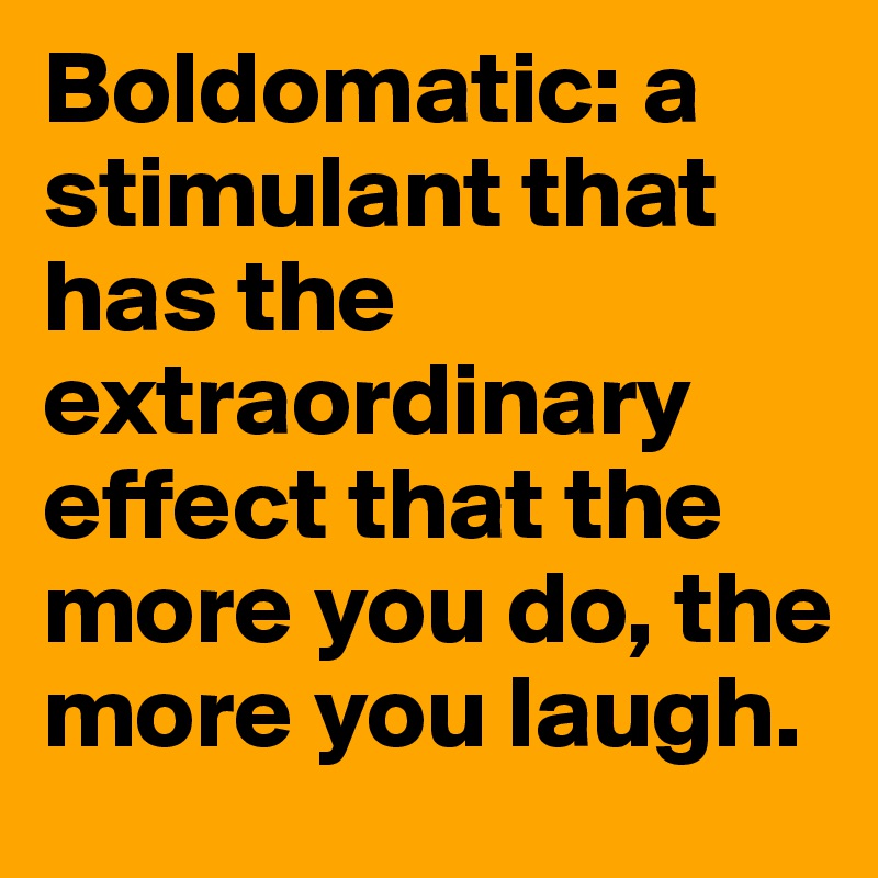 Boldomatic: a stimulant that has the extraordinary effect that the more you do, the more you laugh.
