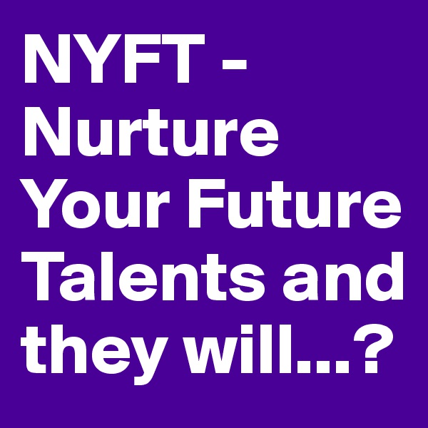 NYFT - Nurture Your Future Talents and they will...?