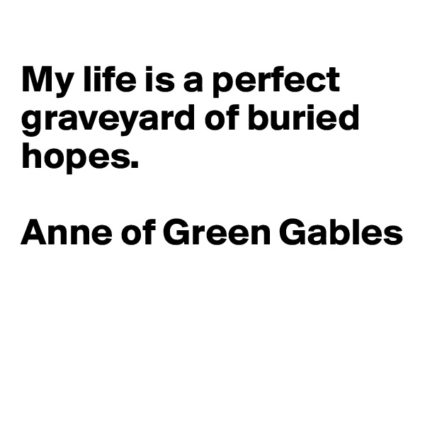 
My life is a perfect graveyard of buried hopes.

Anne of Green Gables


