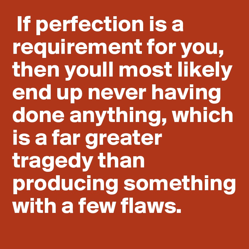  If perfection is a requirement for you, then youll most likely end up never having done anything, which is a far greater tragedy than producing something with a few flaws.